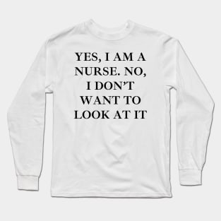 Yes, I am a nurse. No, I don’t want to look at it Long Sleeve T-Shirt